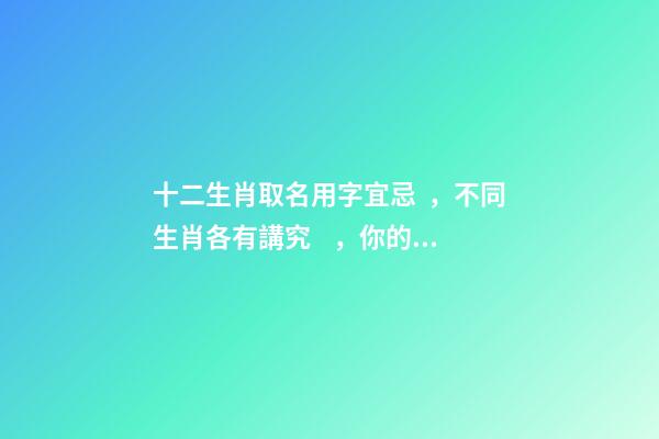 十二生肖取名用字宜忌，不同生肖各有講究，你的名字取對(duì)了嗎